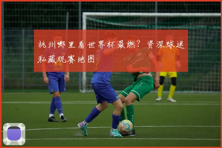 杭州哪里看世界杯最燃？资深球迷私藏观赛地图