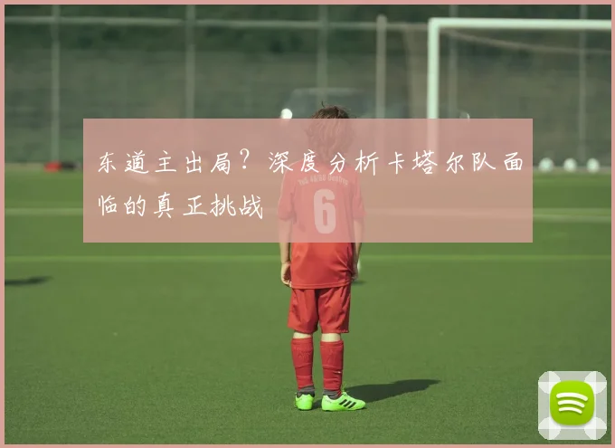 东道主出局？深度分析卡塔尔队面临的真正挑战