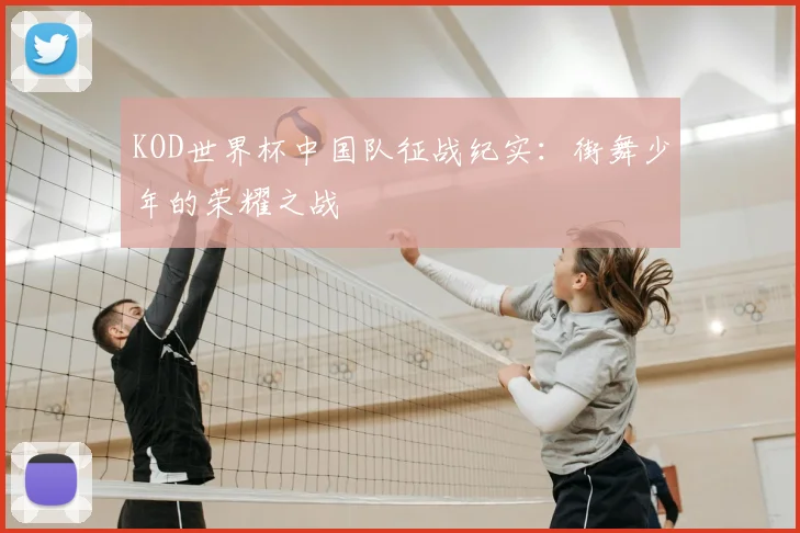 KOD世界杯中国队征战纪实:街舞少年的荣耀之战