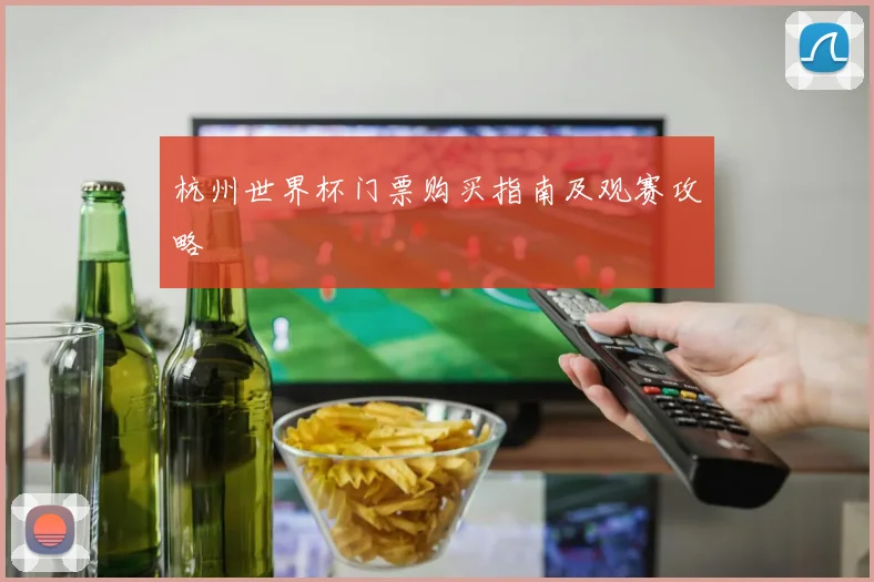 杭州世界杯门票购买指南及观赛攻略