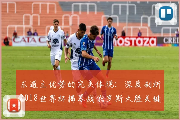 东道主优势的完美体现：深度剖析2018世界杯揭幕战俄罗斯大胜关键因素