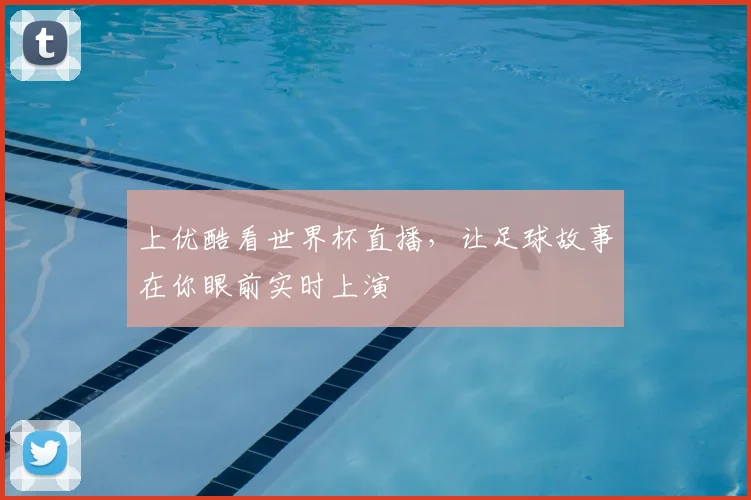 上优酷看世界杯直播,让足球故事在你眼前实时上演