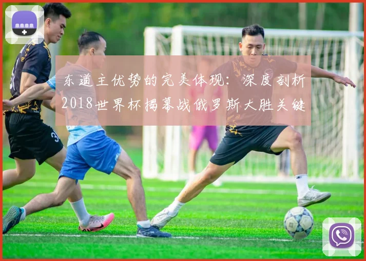 东道主优势的完美体现：深度剖析2018世界杯揭幕战俄罗斯大胜关键因素