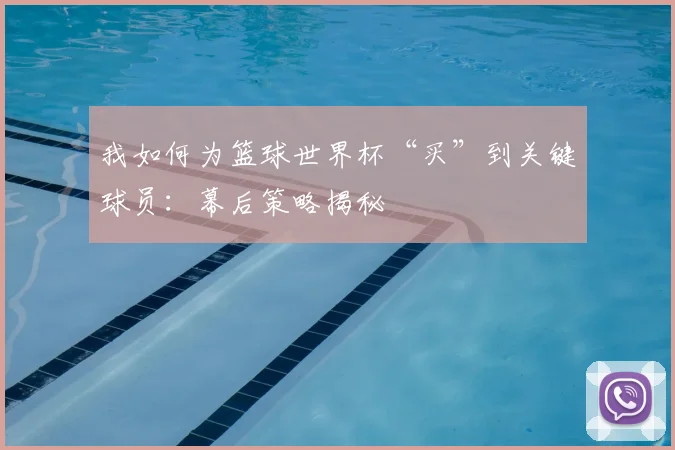 我如何为篮球世界杯“买”到关键球员:幕后策略揭秘