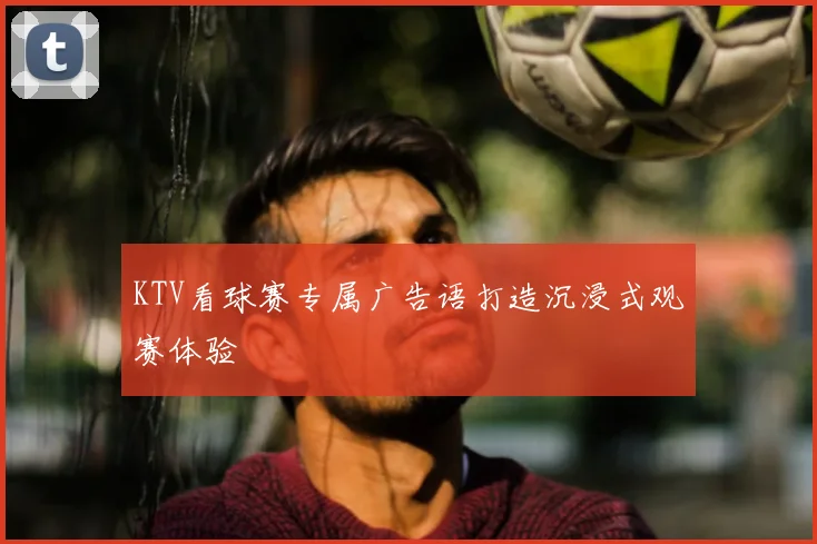 KTV看球赛专属广告语打造沉浸式观赛体验