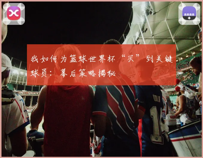 我如何为篮球世界杯“买”到关键球员:幕后策略揭秘