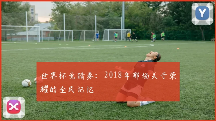 世界杯竞猜券:2018年那场关于荣耀的全民记忆