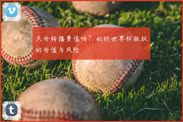 天价转播费值吗？剖析世界杯版权的价值与风险
