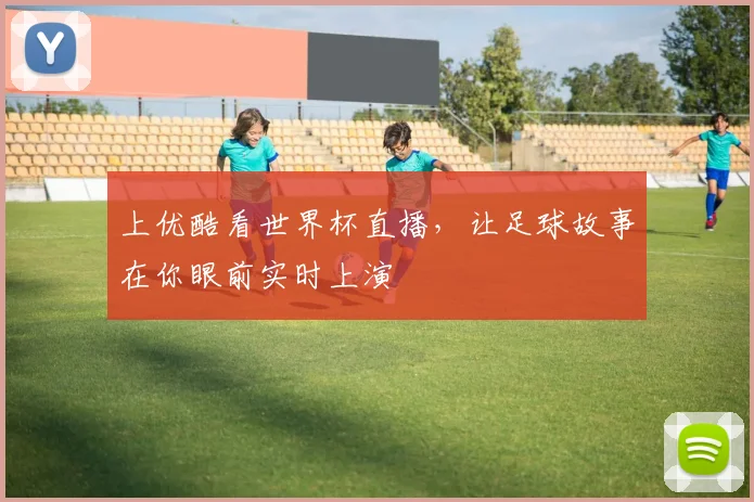 上优酷看世界杯直播，让足球故事在你眼前实时上演