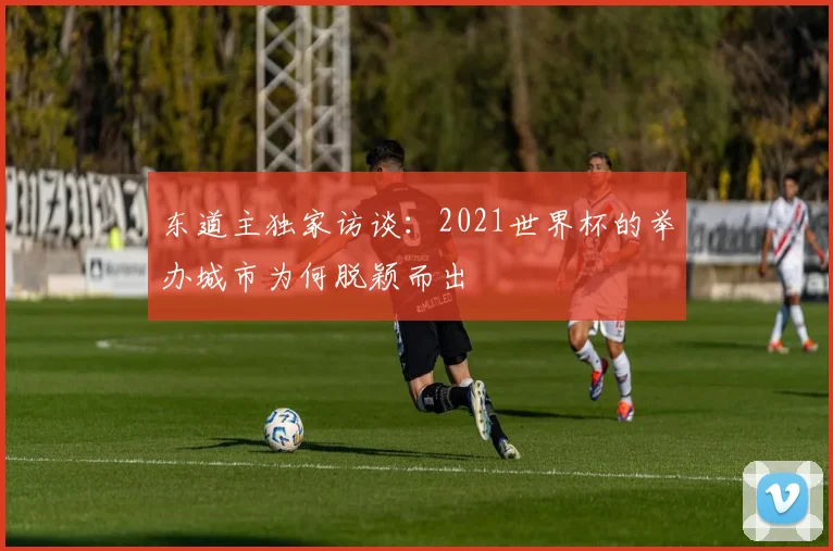 东道主独家访谈：2021世界杯的举办城市为何脱颖而出