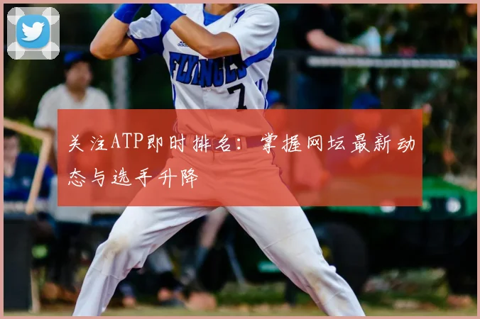 关注ATP即时排名:掌握网坛最新动态与选手升降