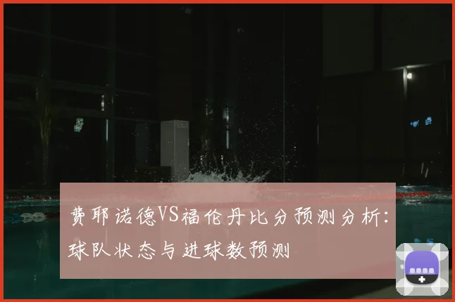 费耶诺德VS福伦丹比分预测分析：球队状态与进球数预测