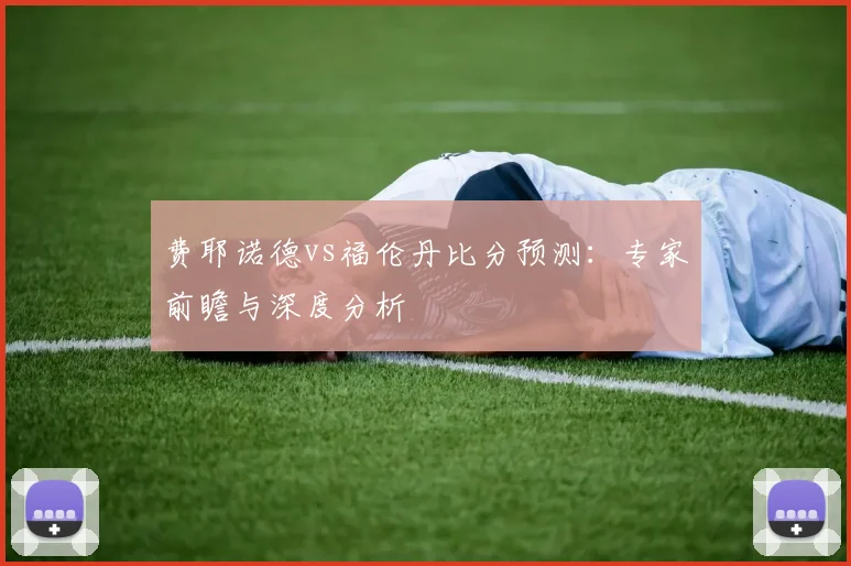 费耶诺德vs福伦丹比分预测:专家前瞻与深度分析