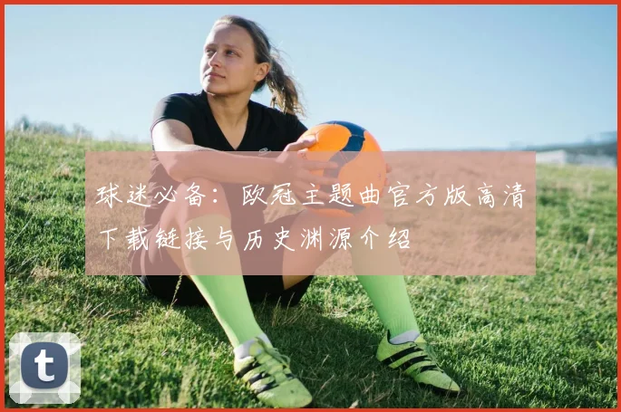 球迷必备：欧冠主题曲官方版高清下载链接与历史渊源介绍