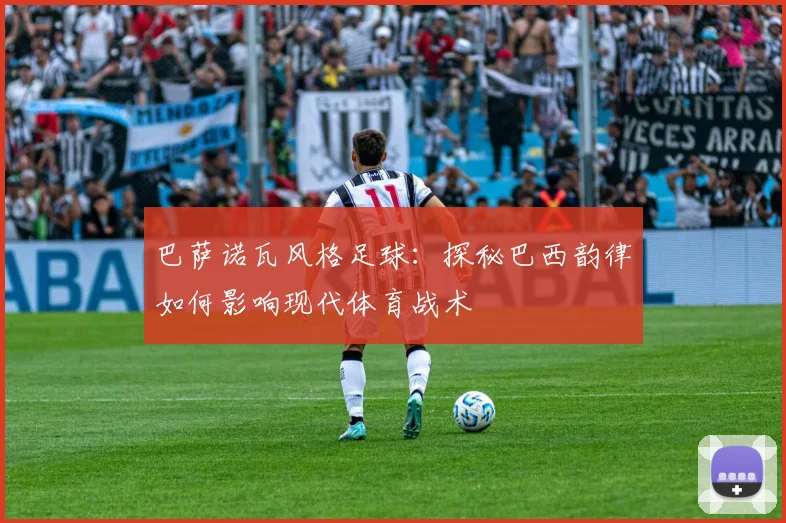 巴萨诺瓦风格足球:探秘巴西韵律如何影响现代体育战术