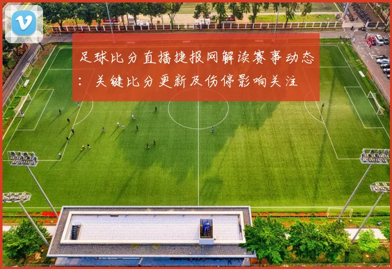 足球比分直播捷报网解读赛事动态：关键比分更新及伤停影响关注