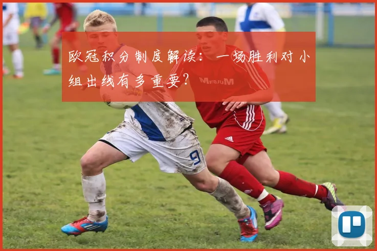 欧冠积分制度解读：一场胜利对小组出线有多重要？
