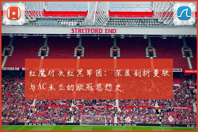 红魔对决红黑军团:深度剖析曼联与AC米兰的欧冠恩怨史