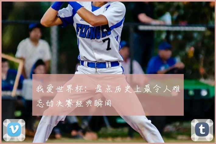 我爱世界杯：盘点历史上最令人难忘的决赛经典瞬间