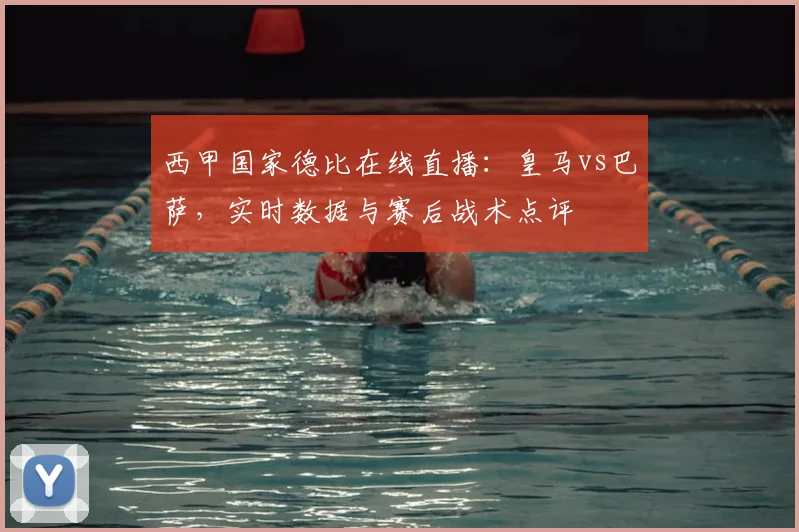 西甲国家德比在线直播:皇马vs巴萨,实时数据与赛后战术点评