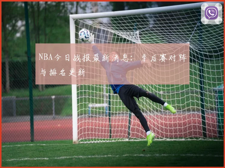 NBA今日战报最新消息：季后赛对阵与排名更新