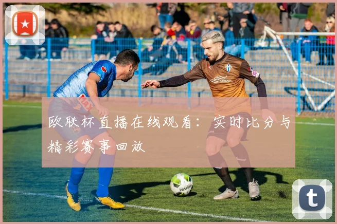 欧联杯直播在线观看:实时比分与精彩赛事回放