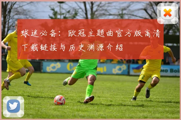 球迷必备：欧冠主题曲官方版高清下载链接与历史渊源介绍