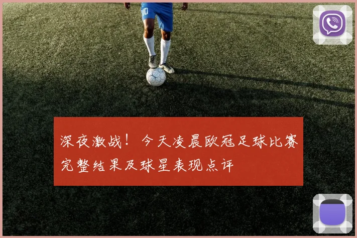 深夜激战！今天凌晨欧冠足球比赛完整结果及球星表现点评