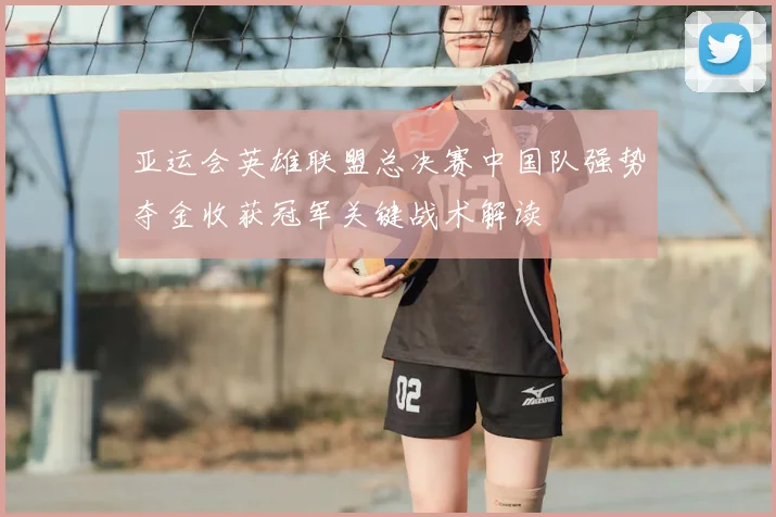 亚运会英雄联盟总决赛中国队强势夺金收获冠军关键战术解读