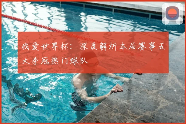 我爱世界杯：深度解析本届赛事五大夺冠热门球队