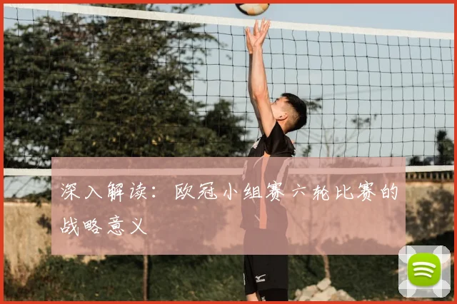 深入解读：欧冠小组赛六轮比赛的战略意义