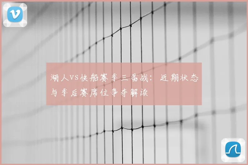 湖人vs快船赛季三番战：近期状态与季后赛席位争夺解读