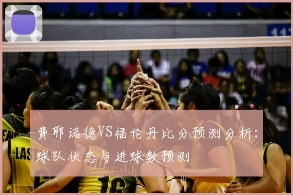 费耶诺德VS福伦丹比分预测分析:球队状态与进球数预测