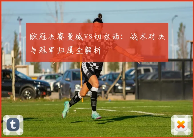 欧冠决赛曼城vs切尔西：战术对决与冠军归属全解析