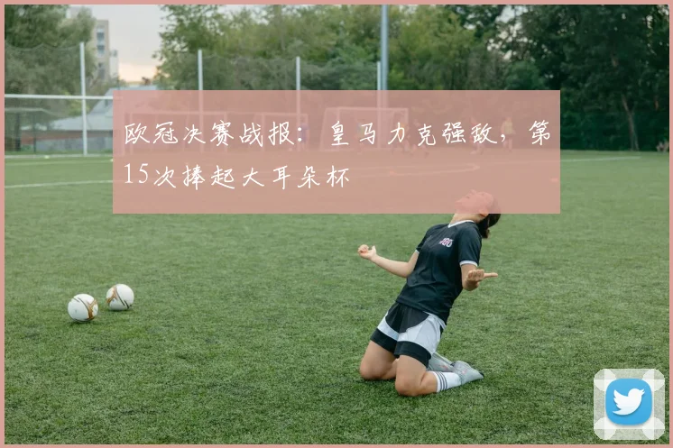 欧冠决赛战报:皇马力克强敌,第15次捧起大耳朵杯