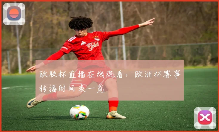 欧联杯直播在线观看,欧洲杯赛事转播时间表一览