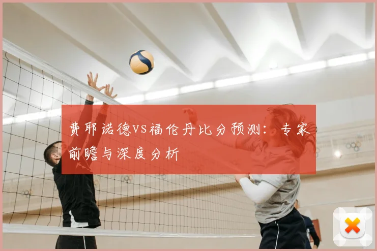 费耶诺德vs福伦丹比分预测：专家前瞻与深度分析