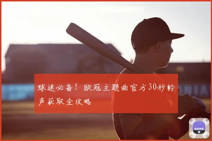 球迷必备！欧冠主题曲官方30秒铃声获取全攻略