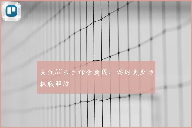关注AC米兰转会新闻：实时更新与权威解读