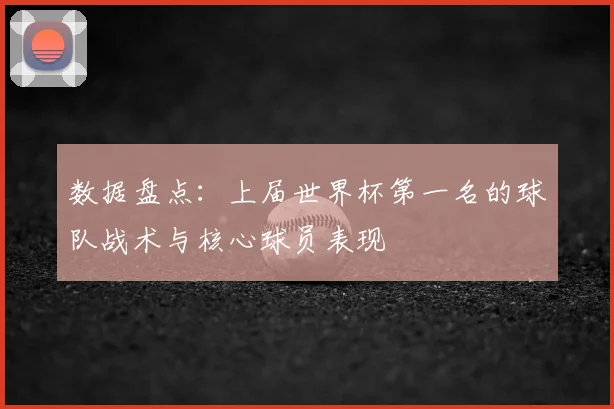 数据盘点：上届世界杯第一名的球队战术与核心球员表现