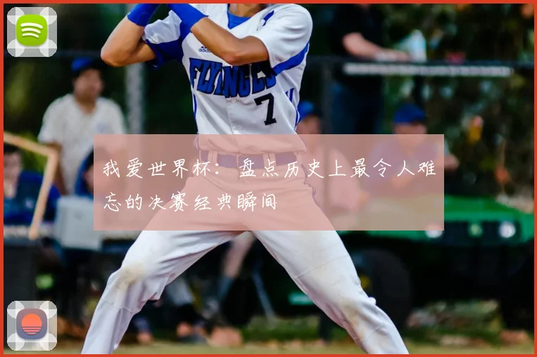 我爱世界杯：盘点历史上最令人难忘的决赛经典瞬间