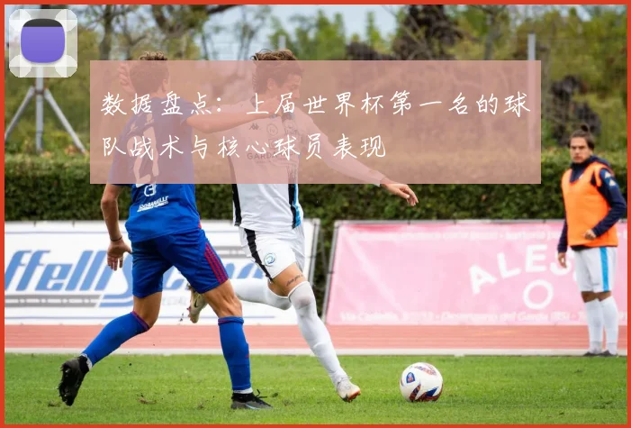 数据盘点：上届世界杯第一名的球队战术与核心球员表现