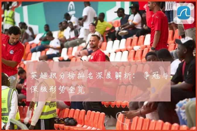 英超积分榜排名深度解析:争冠与保级形势全览