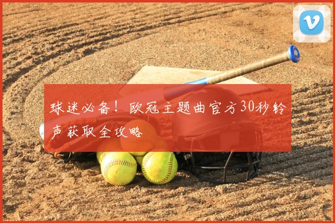 球迷必备！欧冠主题曲官方30秒铃声获取全攻略