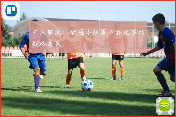 深入解读：欧冠小组赛六轮比赛的战略意义
