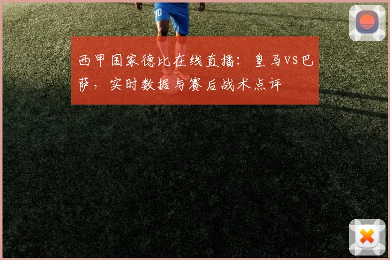 西甲国家德比在线直播:皇马vs巴萨,实时数据与赛后战术点评