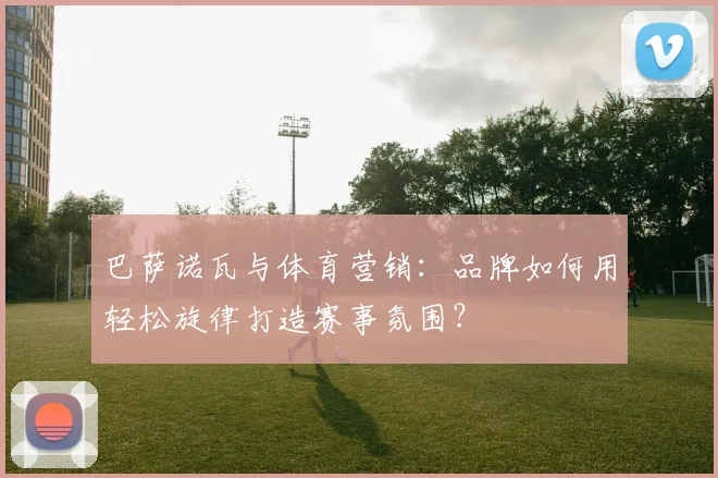 巴萨诺瓦与体育营销:品牌如何用轻松旋律打造赛事氛围?