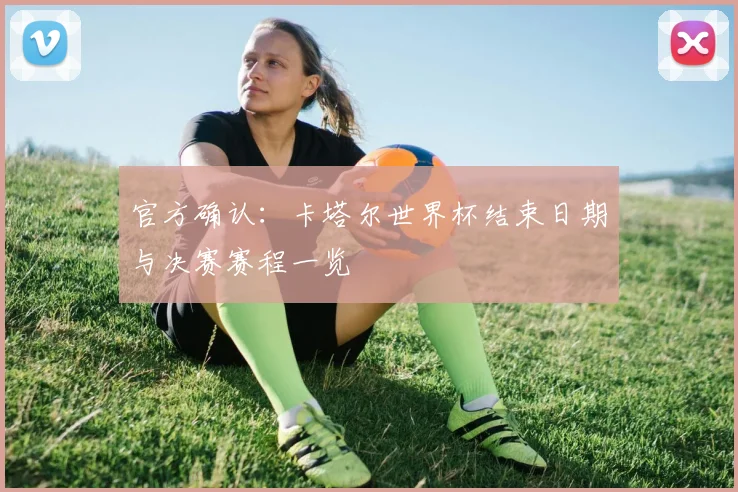 官方确认：卡塔尔世界杯结束日期与决赛赛程一览