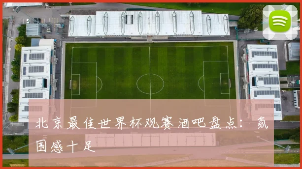 北京最佳世界杯观赛酒吧盘点：氛围感十足